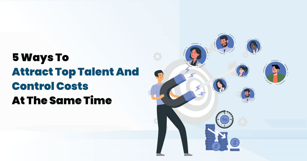 5 Ways To Attract Top Talent And Control Costs At The Same Time - Infojini Blog